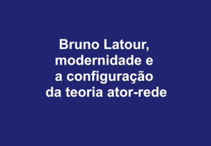 Leia mais sobre o artigo Bruno Latour, modernidade e a configuração da teoria ator-rede
