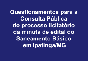Leia mais sobre o artigo Questionamentos para a Consulta Pública do processo licitatório da minuta de edital do Saneamento Básico em Ipatinga/MG